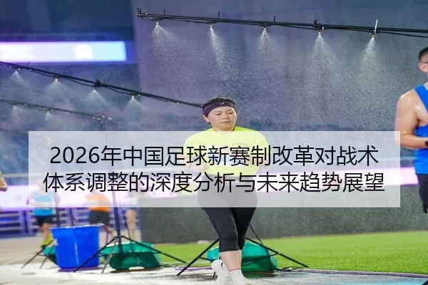 2026年中国足球新赛制改革对战术体系调整的深度分析与未来趋势展望